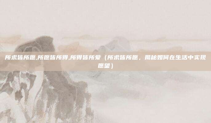 所求皆所愿,所愿皆所得,所得皆所爱(所求皆所愿,揭秘如何在生活中实现愿望)