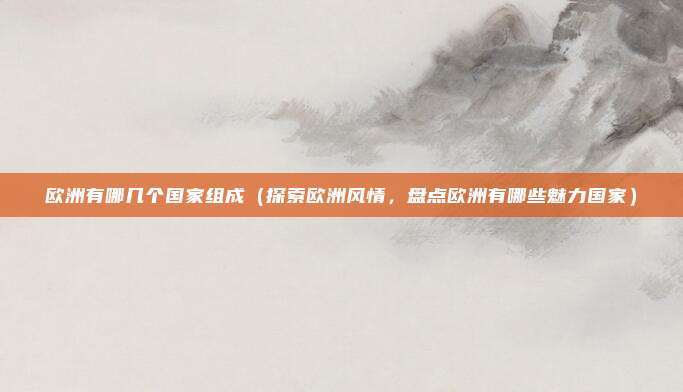 欧洲有哪几个国家组成(探索欧洲风情,盘点欧洲有哪些魅力国家)
