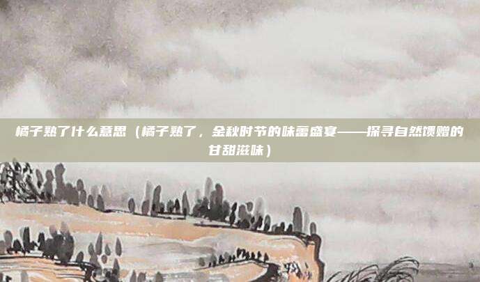 橘子熟了什么意思(橘子熟了,金秋时节的味蕾盛宴——探寻自然馈赠的甘甜滋味)