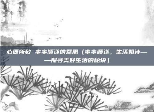 心愿所致 事事顺遂的意思(事事顺遂,生活如诗——探寻美好生活的秘诀)
