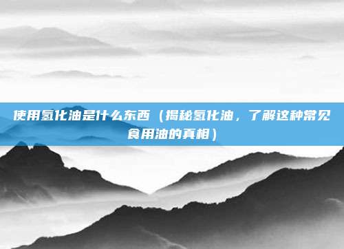 使用氢化油是什么东西(揭秘氢化油,了解这种常见食用油的真相)