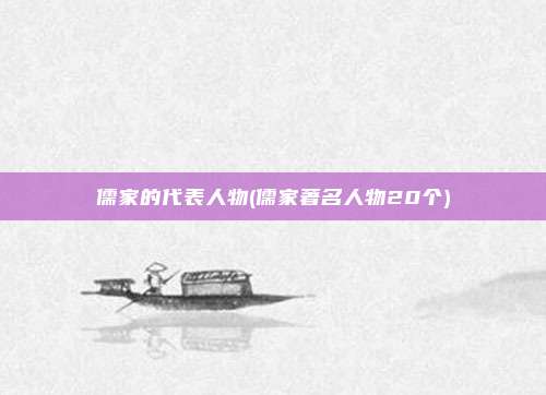 儒家的代表人物(儒家著名人物20个)