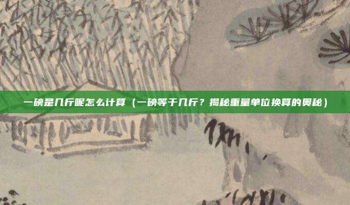 一磅是几斤呢怎么计算(一磅等于几斤?揭秘重量单位换算的奥秘)