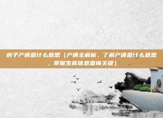 房子产调是什么意思(产调全解析,了解产调是什么意思,掌握生育信息查询关键)