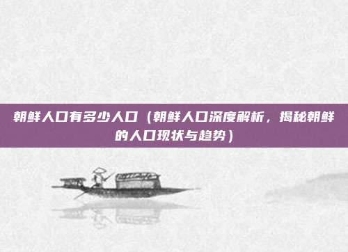 朝鲜人口有多少人口(朝鲜人口深度解析,揭秘朝鲜的人口现状与趋势)