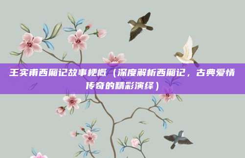 王实甫西厢记故事梗概(深度解析西厢记,古典爱情传奇的精彩演绎)