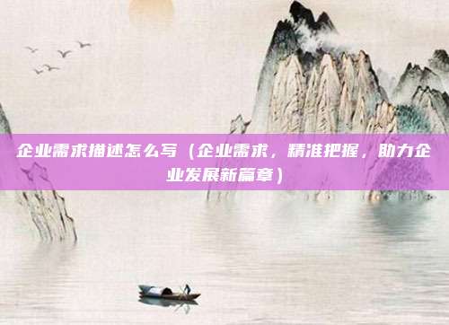 企业需求描述怎么写(企业需求,精准把握,助力企业发展新篇章)