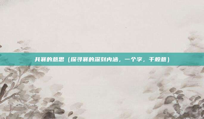 共襄的意思(探寻襄的深刻内涵,一个字,千般意)