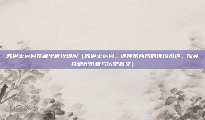苏伊士运河在哪里世界地图(苏伊士运河,连接东西方的璀璨水道,探寻其地理位置与历史意义)