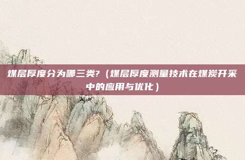 煤层厚度分为哪三类?(煤层厚度测量技术在煤炭开采中的应用与优化)