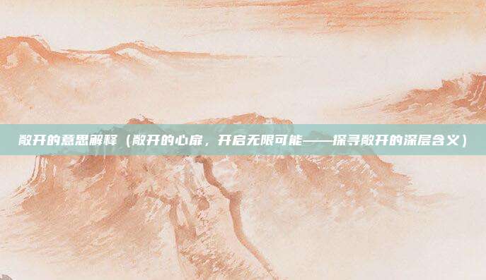 敞开的意思解释（敞开的心扉，开启无限可能——探寻敞开的深层含义）