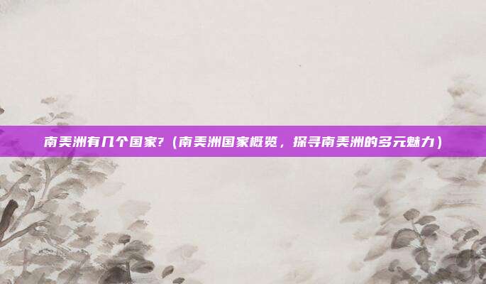 南美洲有几个国家?(南美洲国家概览,探寻南美洲的多元魅力)