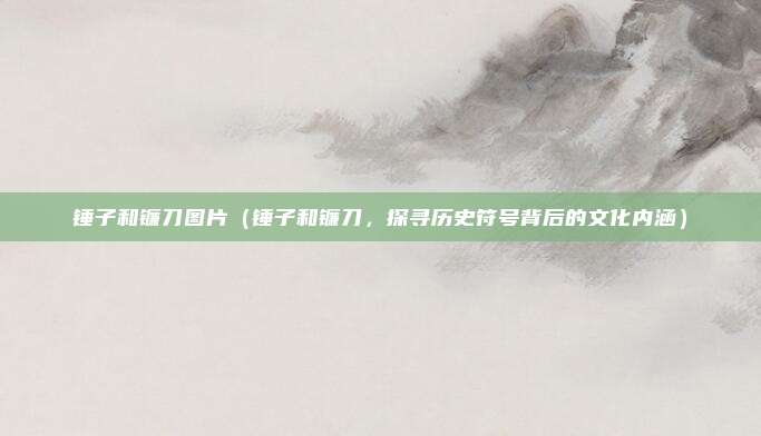 锤子和镰刀图片(锤子和镰刀,探寻历史符号背后的文化内涵)