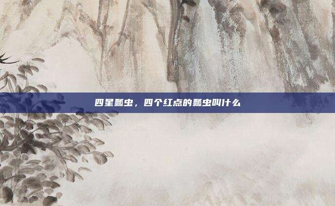 四星瓢虫,四个红点的瓢虫叫什么