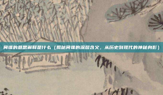 间谍的意思解释是什么(揭秘间谍的深层含义,从历史到现代的神秘身影)