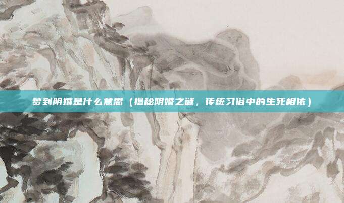 梦到阴婚是什么意思(揭秘阴婚之谜,传统习俗中的生死相依)