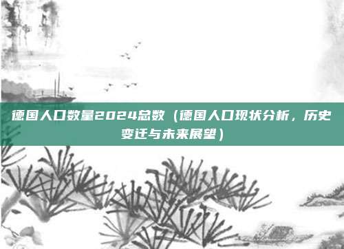 德国人口数量2024总数(德国人口现状分析,历史变迁与未来展望)