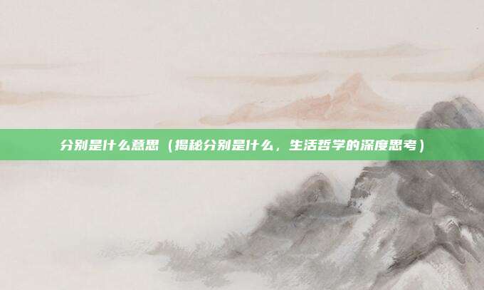 分别是什么意思(揭秘分别是什么,生活哲学的深度思考)