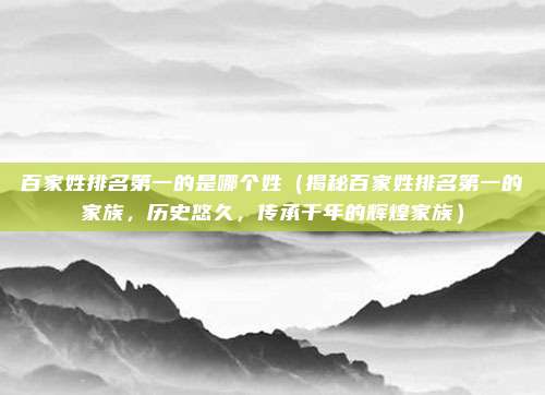 百家姓排名第一的是哪个姓(揭秘百家姓排名第一的家族,历史悠久,传承千年的辉煌家族)