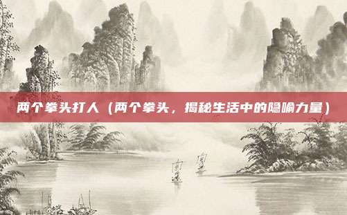两个拳头打人(两个拳头,揭秘生活中的隐喻力量)