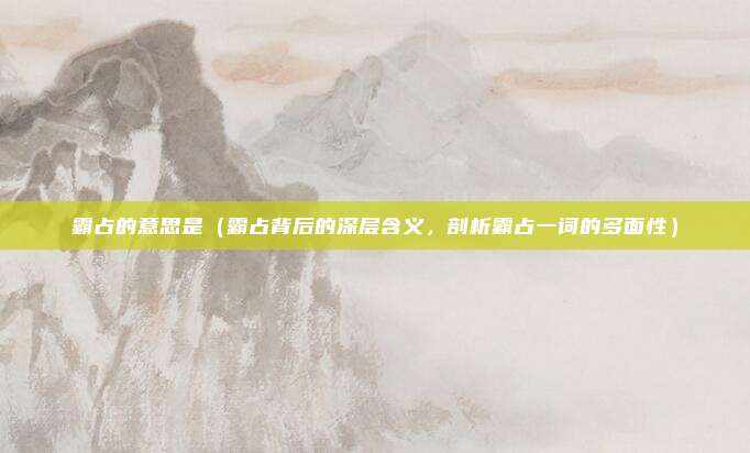霸占的意思是(霸占背后的深层含义,剖析霸占一词的多面性)