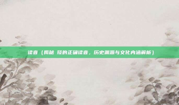 颙读音(揭秘颙琰的正确读音,历史渊源与文化内涵解析)