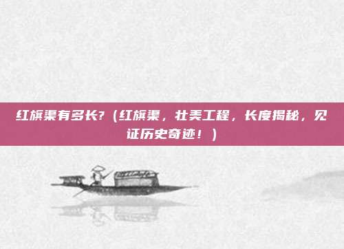 红旗渠有多长?(红旗渠,壮美工程,长度揭秘,见证历史奇迹!)