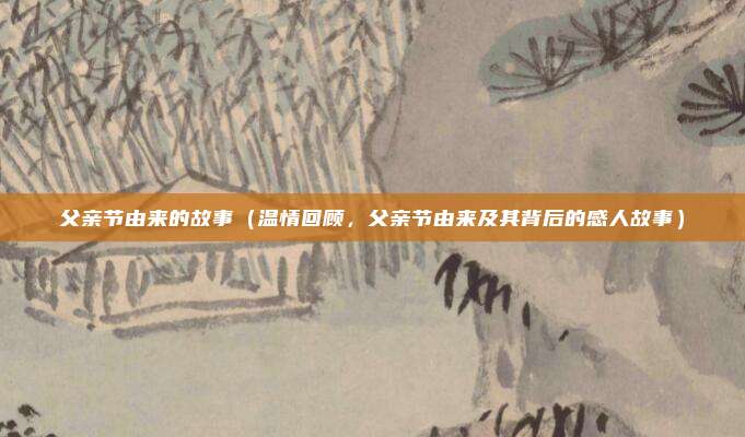 父亲节由来的故事(温情回顾,父亲节由来及其背后的感人故事)