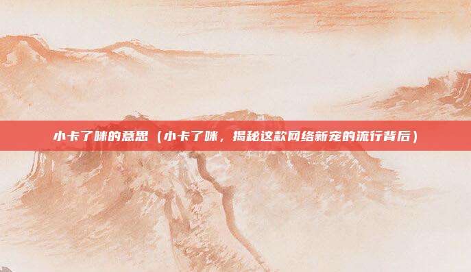 小卡了咪的意思(小卡了咪,揭秘这款网络新宠的流行背后)