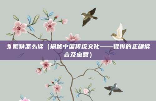 豸貔貅怎么读(探秘中国传统文化——貔貅的正确读音及寓意)