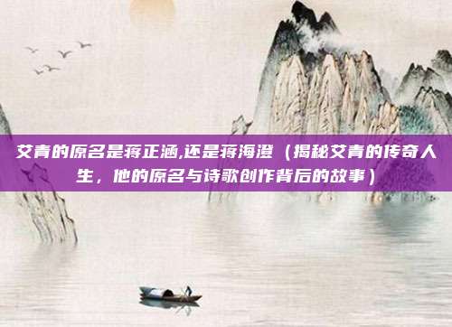 艾青的原名是蒋正涵,还是蒋海澄(揭秘艾青的传奇人生,他的原名与诗歌创作背后的故事)