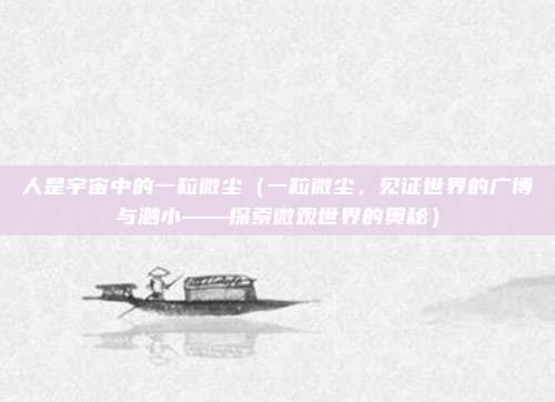 人是宇宙中的一粒微尘（一粒微尘，见证世界的广博与渺小——探索微观世界的奥秘）