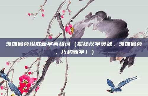 戋加偏旁组成新字再组词(揭秘汉字奥秘,戋加偏旁,巧构新字!)