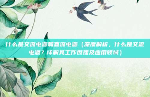 什么是交流电源和直流电源(深度解析,什么是交流电源?详解其工作原理及应用领域)