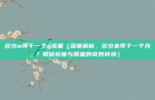 多少m等于一个g流量(深度解析,多少米等于一个克?揭秘长度与质量的奇妙转换)
