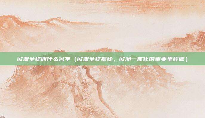 欧盟全称叫什么名字(欧盟全称揭秘,欧洲一体化的重要里程碑)