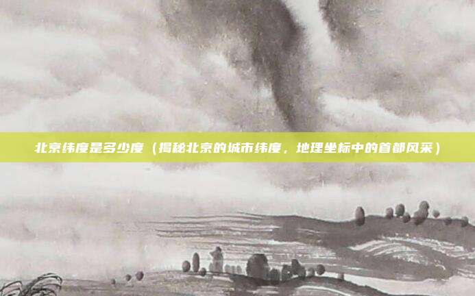 北京纬度是多少度(揭秘北京的城市纬度,地理坐标中的首都风采)