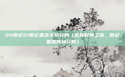 20世纪21世纪是怎么划分的(揭秘时间之旅,世纪是如何划分的)