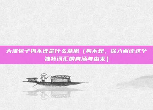 天津包子狗不理是什么意思(狗不理,深入解读这个独特词汇的内涵与由来)