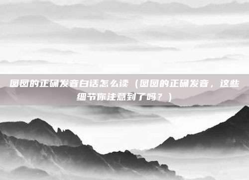 囡囡的正确发音白话怎么读(囡囡的正确发音,这些细节你注意到了吗?)