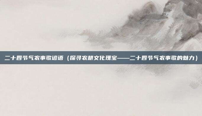 二十四节气农事歌谚语(探寻农耕文化瑰宝——二十四节气农事歌的魅力)