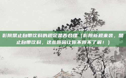 影院禁止自带饮料的规定是否合理(影院新规来袭,禁止自带饮料,这些原因让你不得不了解!)