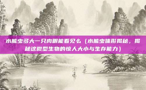 水熊虫多大一只肉眼能看见么(水熊虫体形揭秘,揭秘这微型生物的惊人大小与生存能力)