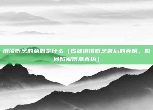混淆概念的意思是什么(揭秘混淆概念背后的真相,如何辨别信息真伪)