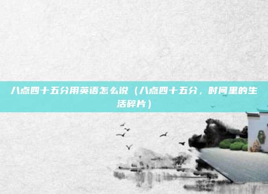 八点四十五分用英语怎么说(八点四十五分,时间里的生活碎片)