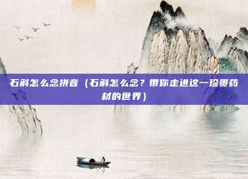 石斛怎么念拼音(石斛怎么念?带你走进这一珍贵药材的世界)