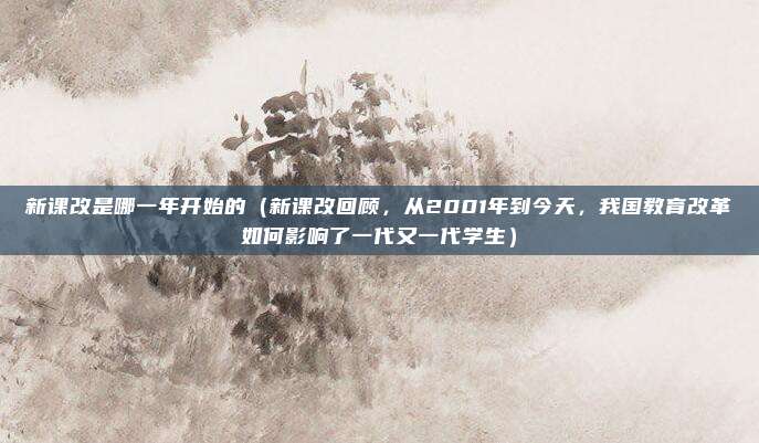 新课改是哪一年开始的(新课改回顾,从2001年到今天,我国教育改革如何影响了一代又一代学生)