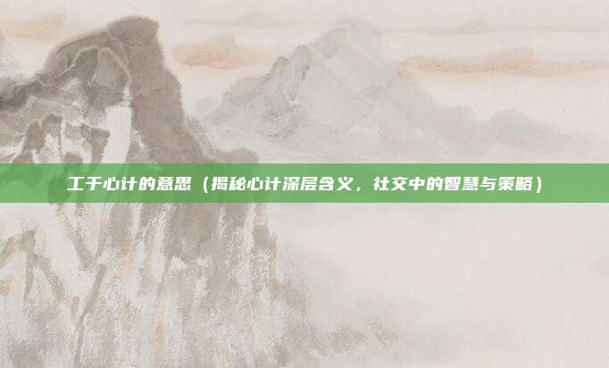 工于心计的意思(揭秘心计深层含义,社交中的智慧与策略)