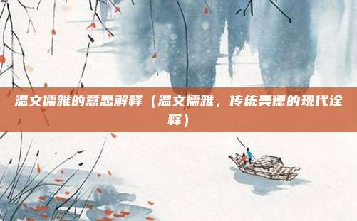 温文儒雅的意思解释(温文儒雅,传统美德的现代诠释)