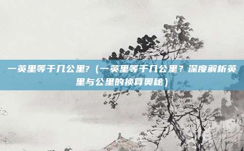 一英里等于几公里?(一英里等于几公里?深度解析英里与公里的换算奥秘)